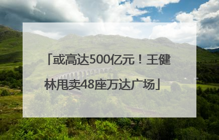 或高达500亿元！王健林甩卖48座万达广场