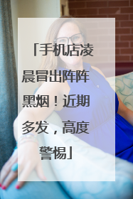 手机店凌晨冒出阵阵黑烟！近期多发，高度警惕