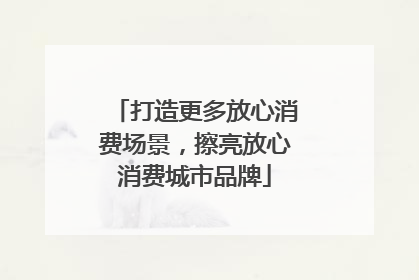 打造更多放心消费场景，擦亮放心消费城市品牌