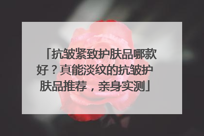 抗皱紧致护肤品哪款好？真能淡纹的抗皱护肤品推荐，亲身实测