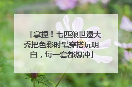 拿捏！七匹狼世遗大秀把色彩时髦穿搭玩明白，每一套都想冲