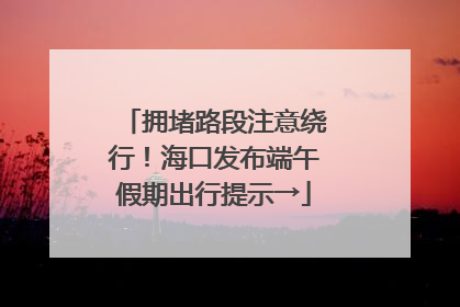 拥堵路段注意绕行！海口发布端午假期出行提示→