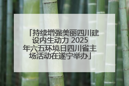 持续增强美丽四川建设内生动力 2025年六五环境日四川省主场活动在遂宁举办