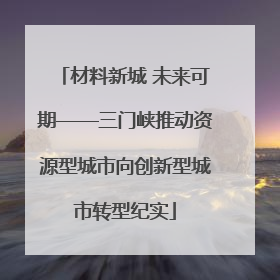 材料新城 未来可期——三门峡推动资源型城市向创新型城市转型纪实