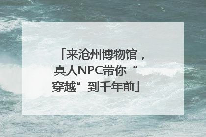来沧州博物馆，真人NPC带你“穿越”到千年前