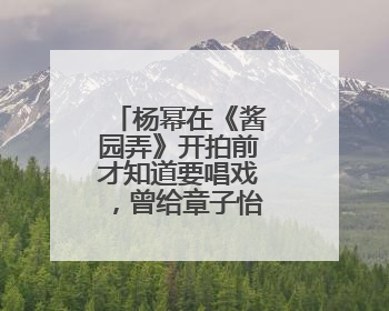 杨幂在《酱园弄》开拍前才知道要唱戏，曾给章子怡发微信求助