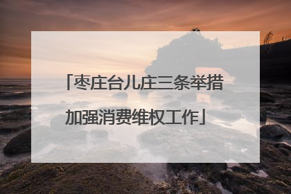 枣庄台儿庄三条举措加强消费维权工作