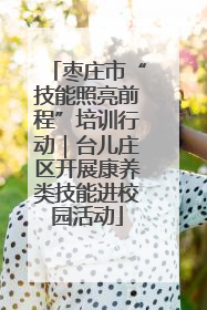 枣庄市“技能照亮前程”培训行动｜台儿庄区开展康养类技能进校园活动