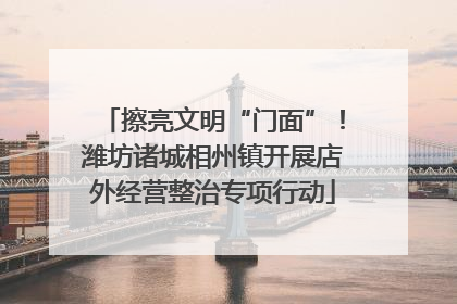 擦亮文明“门面”！潍坊诸城相州镇开展店外经营整治专项行动