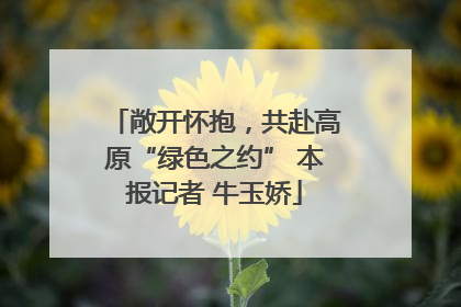 敞开怀抱，共赴高原“绿色之约” 本报记者 牛玉娇