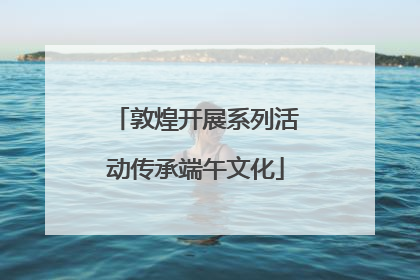 敦煌开展系列活动传承端午文化