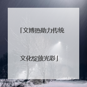 文博热助力传统文化绽放光彩