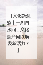 文化新观察丨三湘四水间，文化遗产何以焕发新活力？