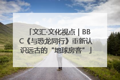 文汇·文化视点｜BBC《与恐龙同行》重新认识远古的“地球房客”
