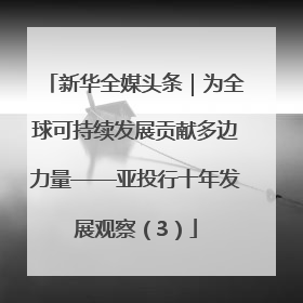 新华全媒头条｜为全球可持续发展贡献多边力量——亚投行十年发展观察（3）