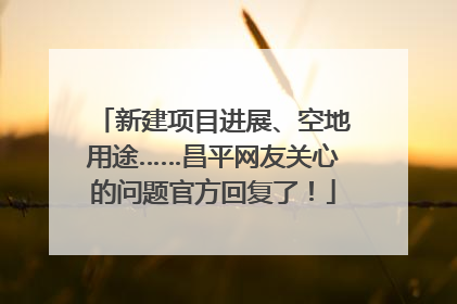 新建项目进展、空地用途……昌平网友关心的问题官方回复了！