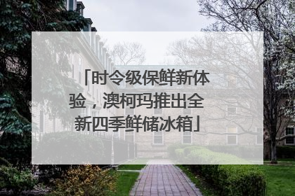 时令级保鲜新体验，澳柯玛推出全新四季鲜储冰箱