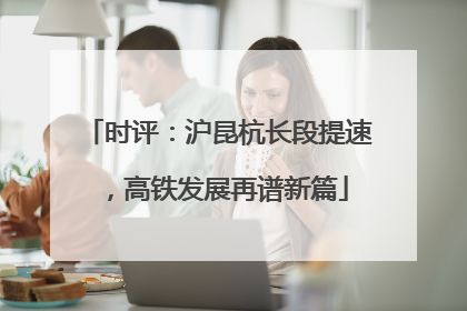 时评：沪昆杭长段提速，高铁发展再谱新篇