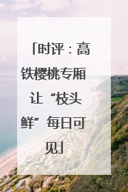 时评：高铁樱桃专厢 让“枝头鲜”每日可见
