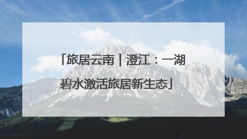 旅居云南｜澄江：一湖碧水激活旅居新生态