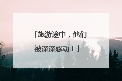 旅游途中，他们被深深感动！