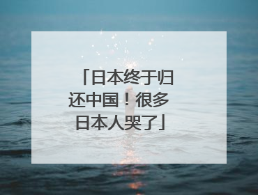日本终于归还中国！很多日本人哭了