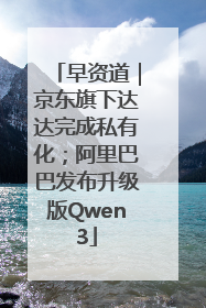 早资道｜京东旗下达达完成私有化；阿里巴巴发布升级版Qwen3