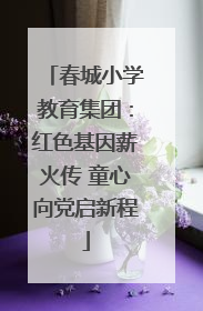 春城小学教育集团：红色基因薪火传 童心向党启新程