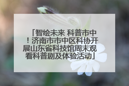 智绘未来 科普市中！济南市市中区科协开展山东省科技馆周末观看科普剧及体验活动