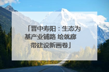 晋中寿阳：生态为基产业铺路 绘就廊带建设新画卷