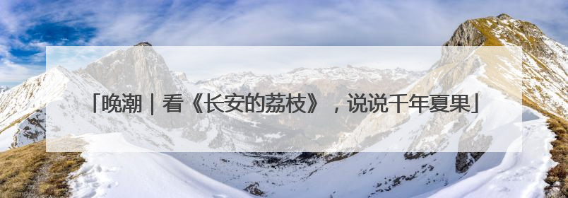晚潮｜看《长安的荔枝》，说说千年夏果