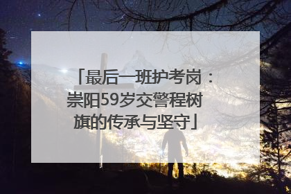 最后一班护考岗：崇阳59岁交警程树旗的传承与坚守