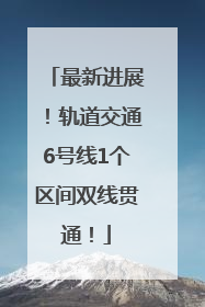 最新进展！轨道交通6号线1个区间双线贯通！