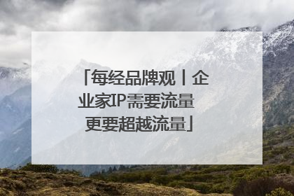 每经品牌观丨企业家IP需要流量 更要超越流量