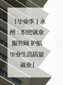 毕业季丨永州：织密就业服务网 护航毕业生高质量就业