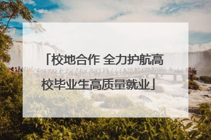校地合作 全力护航高校毕业生高质量就业