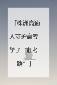 株洲高速人守护高考学子“赶考路”