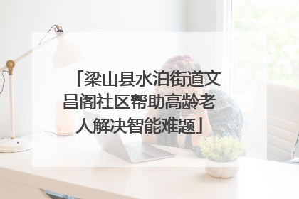 梁山县水泊街道文昌阁社区帮助高龄老人解决智能难题