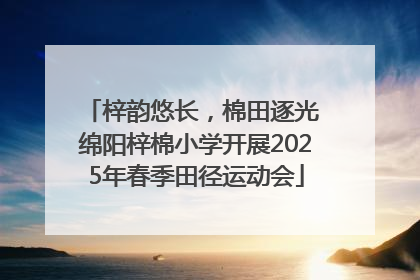 梓韵悠长，棉田逐光 绵阳梓棉小学开展2025年春季田径运动会