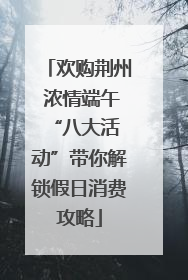 欢购荆州 浓情端午 “八大活动”带你解锁假日消费攻略