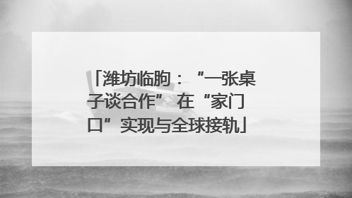 潍坊临朐：“一张桌子谈合作” 在“家门口”实现与全球接轨