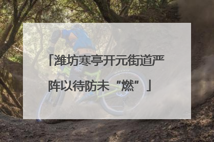 潍坊寒亭开元街道严阵以待防未“燃”