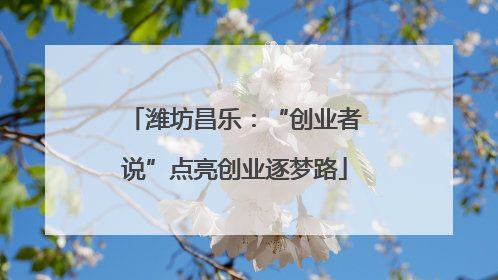 潍坊昌乐：“创业者说”点亮创业逐梦路