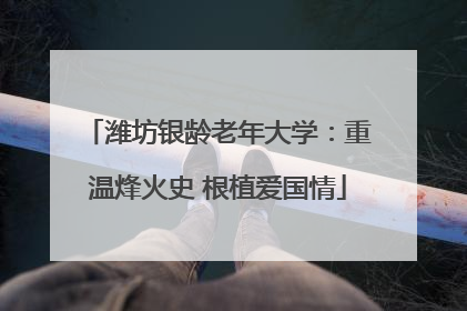潍坊银龄老年大学：重温烽火史 根植爱国情