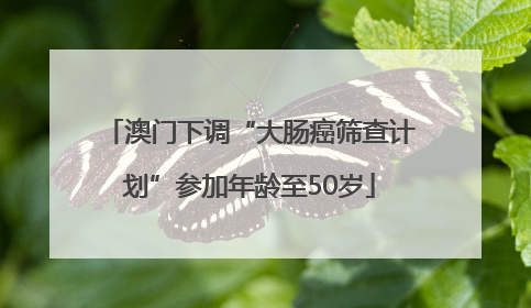澳门下调“大肠癌筛查计划”参加年龄至50岁