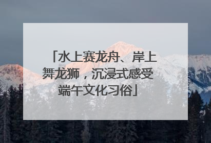 水上赛龙舟、岸上舞龙狮，沉浸式感受端午文化习俗