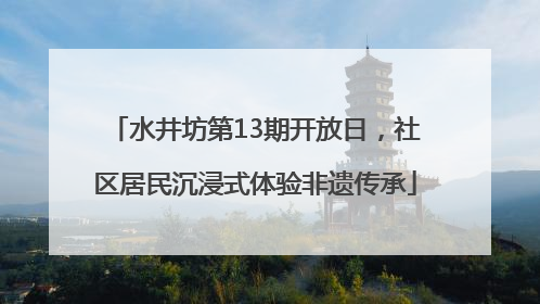 水井坊第13期开放日，社区居民沉浸式体验非遗传承
