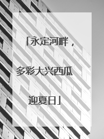 永定河畔，多彩大兴西瓜迎夏日