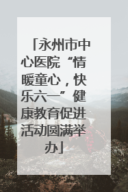 永州市中心医院“情暖童心，快乐六一”健康教育促进活动圆满举办