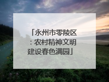 永州市零陵区：农村精神文明建设春色满园